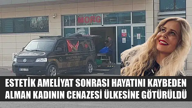 Estetik ameliyat sonrası hayatını kaybeden Alman kadının cenazesi ülkesine götürüldü