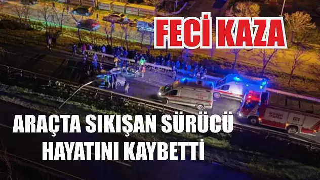 Feci kaza: Araçta sıkışan sürücü hayatını kaybetti