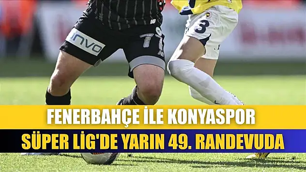 Fenerbahçe ile Konyaspor Süper Lig'de yarın 49. randevuda