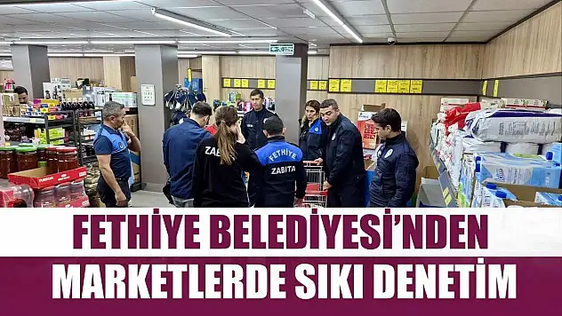 Fethiye Belediyesi'nden Marketlerde Sıkı Denetim