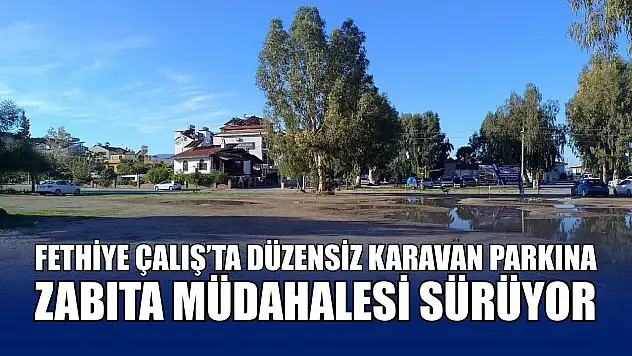 Fethiye Çalış'ta düzensiz karavan parkına zabıta müdahalesi sürüyor