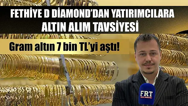Fethiye D Diamond'dan yatırımcılara altın alım tavsiyesi Gram altın 7 bin TL'yi aştı!