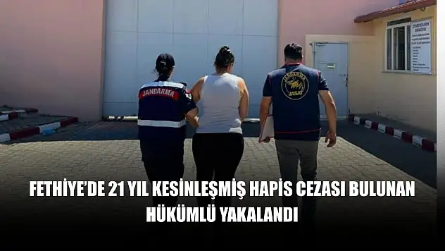 Fethiye'de 21 yıl kesinleşmiş hapis cezası bulunan hükümlü yakalandı