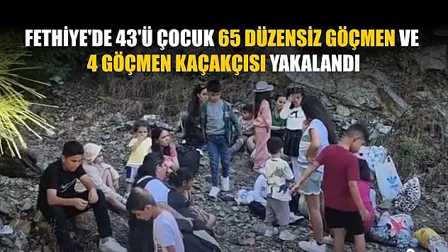 Fethiye'de 43'ü çocuk 65 düzensiz göçmen ve 4 göçmen kaçakçısı yakalandı