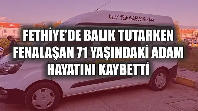 Fethiye'de balık tutarken fenalaşan 71 yaşındaki adam hayatını kaybetti