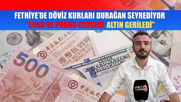 Fethiye'de Döviz Kurları Durağan Seyrediyor: 'Euro ve Pound Gevşedi, Altın Geriledi'