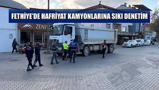 Fethiye'de hafriyat kamyonlarına sıkı denetim