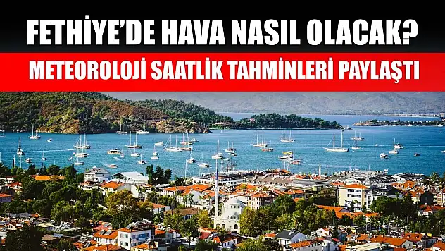 Fethiye'de Hava Nasıl Olacak? Meteoroloji Saatlik Tahminleri Paylaştı