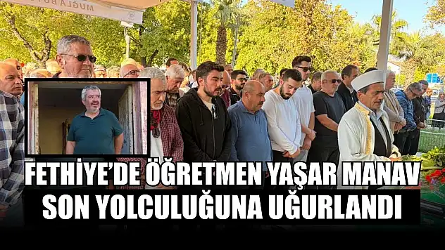 Fethiye'de öğretmen Yaşar Manav son yolculuğuna uğurlandı