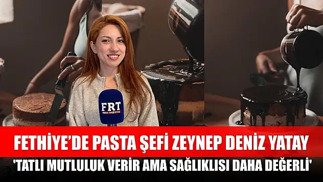 Fethiye'de Pasta Şefi Zeynep Deniz Yatay: 'Tatlı mutluluk verir ama sağlıklısı daha değerli'
