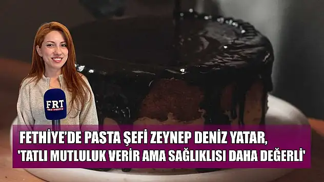 Fethiye'de Pasta Şefi Zeynep Deniz Yatar: 'Tatlı mutluluk verir ama sağlıklısı daha değerli'