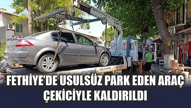 Fethiye'de usulsüz park eden araç çekiciyle kaldırıldı
