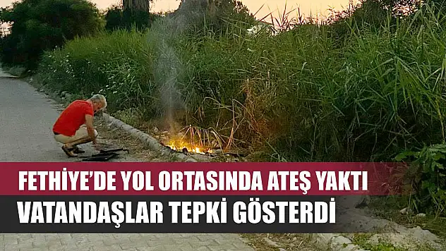 Fethiye'de Yol Ortasında Ateş Yaktı, Vatandaşlar Tepki Gösterdi