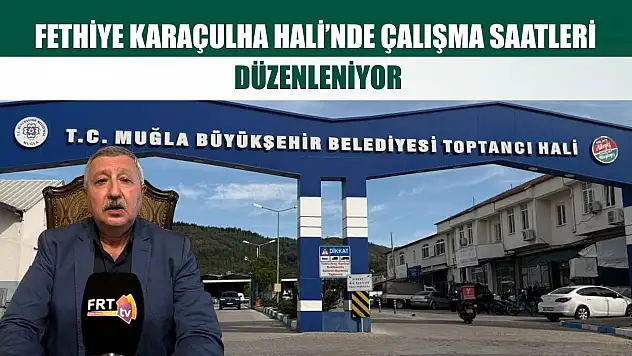 Fethiye Karaçulha Hali'nde çalışma saatleri düzenleniyor