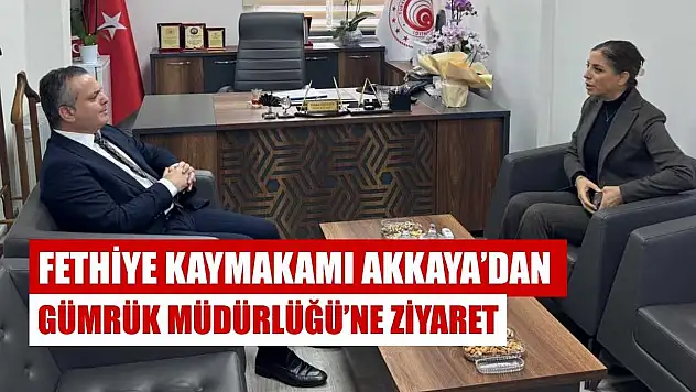 Fethiye Kaymakamı Akkaya'dan Gümrük Müdürlüğü'ne ziyaret