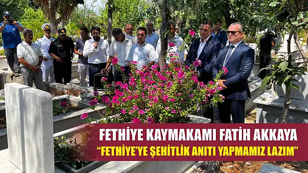 Fethiye Kaymakamı Fatih Akkaya: 'Fethiye'ye Şehitlik Anıtı Yapmamız Lazım'