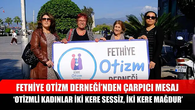 Fethiye Otizm Derneği'nden çarpıcı mesaj: 'Otizmli kadınlar iki kere sessiz, iki kere mağdur'