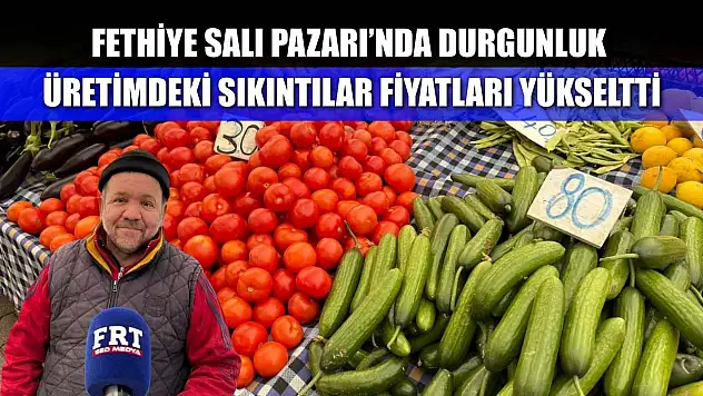 Fethiye Salı Pazarı'nda durgunluk: Üretimdeki sıkıntılar fiyatları yükseltti
