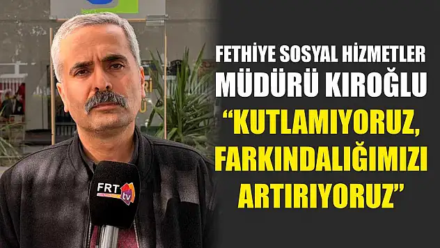 Fethiye Sosyal Hizmetler Müdürü Kıroğlu, 'Kutlamıyoruz, Farkındalığımızı Artırıyoruz'