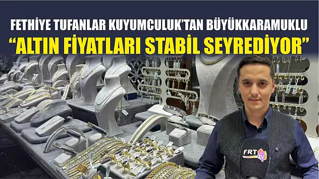 Fethiye Tufanlar Kuyumculuk'tan Büyükkaramuklu, 'Altın fiyatları stabil seyrediyor'
