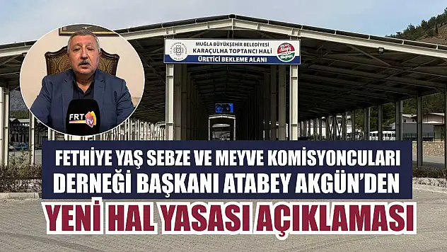 Fethiye Yaş Sebze ve Meyve Komisyoncuları Derneği Başkanı Atabey Akgün'den, Yeni Hal Yasası açıklaması