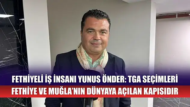 Fethiyeli İş İnsanı Yunus Önder: TGA Seçimleri Fethiye ve Muğla'nın Dünyaya Açılan Kapısıdır