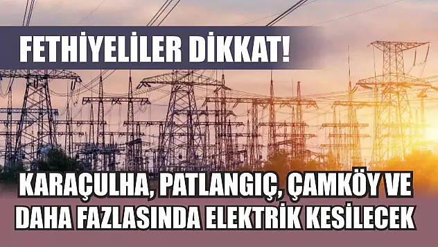 Fethiyeliler Dikkat! Karaçulha, Patlangıç, Çamköy ve Daha Fazlasında Elektrik Kesilecek