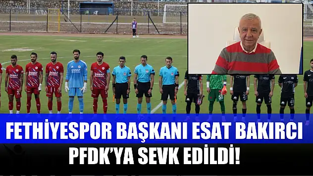 Fethiyespor Başkanı Esat Bakırcı PFDK'ya Sevk Edildi