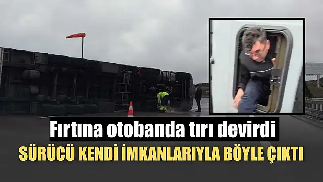 Fırtına otobanda tırı devirdi, sürücü kendi imkanlarıyla böyle çıktı