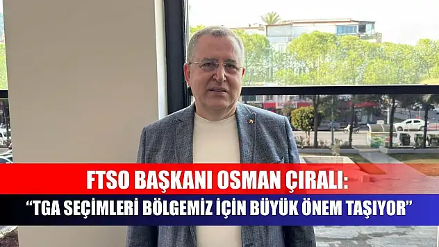 FTSO Başkanı Osman Çıralı: TGA Seçimleri Bölgemiz İçin Büyük Önem Taşıyor