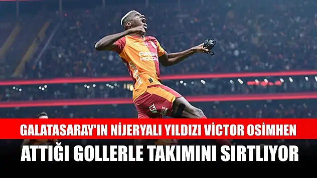 Galatasaray'ın Nijeryalı yıldızı Victor Osimhen, attığı gollerle takımını sırtlıyor