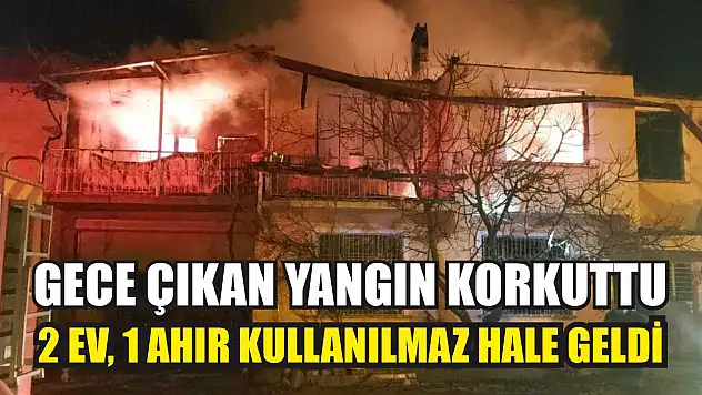 Gece çıkan yangın korkuttu: 2 ev, 1 ahır kullanılmaz hale geldi
