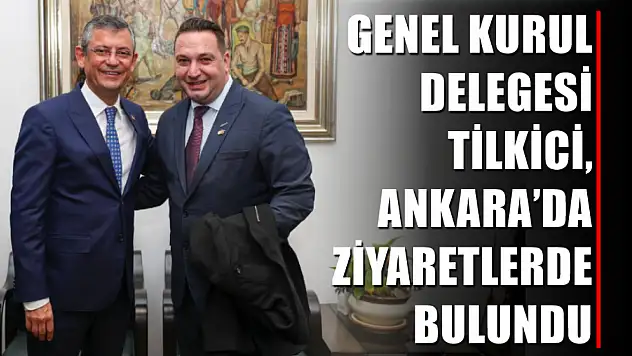 Genel Kurul Delegesi Tilkici, Ankara'da Ziyaretlerde Bulundu