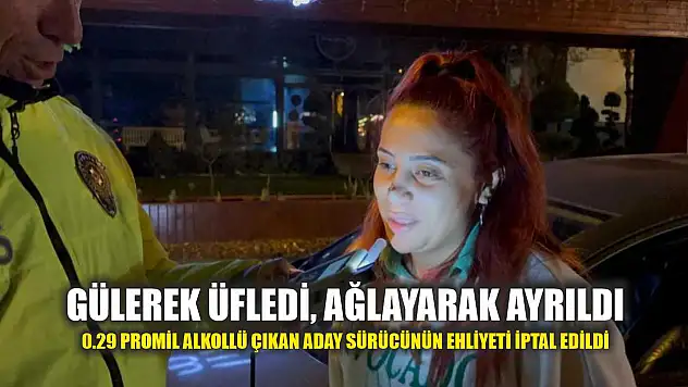 Gülerek üfledi, ağlayarak ayrıldı: 0.29 promil alkollü çıkan aday sürücünün ehliyeti iptal edildi