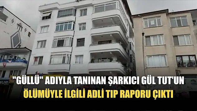 'Güllü' adıyla tanınan şarkıcı Gül Tut'un ölümüyle ilgili adli tıp raporu çıktı