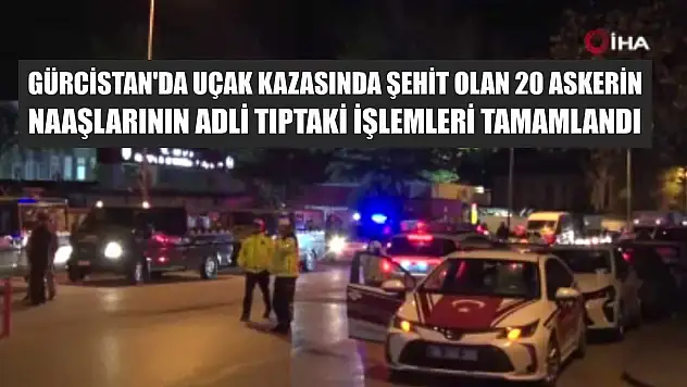 Gürcistan'da uçak kazasında şehit olan 20 askerin naaşlarının adli tıptaki işlemleri tamamlandı
