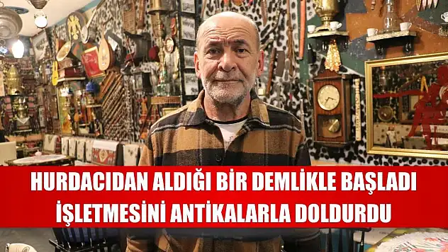 Hurdacıdan aldığı bir demlikle başladı, işletmesini antikalarla doldurdu