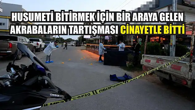 Husumeti bitirmek için bir araya gelen akrabaların tartışması cinayetle bitti