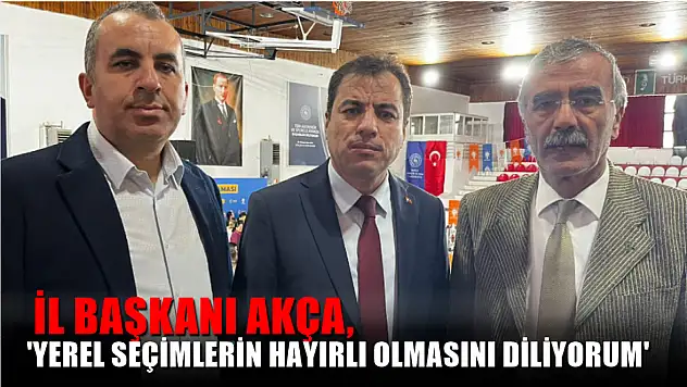 İl Başkanı Akça, 'Yerel seçimlerin hayırlı olmasını diliyorum'