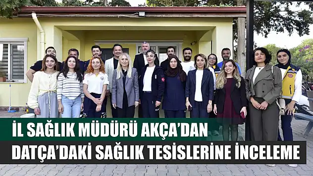 İl Sağlık Müdürü Akça'dan Datça'daki Sağlık Tesislerine İnceleme