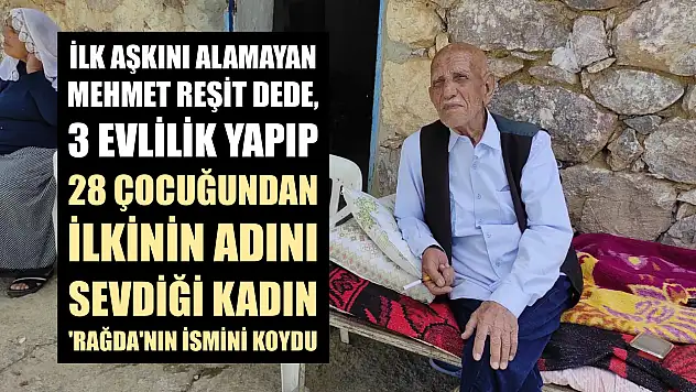 İlk aşkını alamayan Mehmet Reşit dede, 3 evlilik yapıp 28 çocuğundan ilkinin adını sevdiği kadın 'Rağda'nın ismini koydu