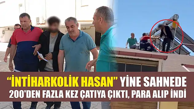 'İntiharkolik Hasan' yine sahnede: 200'den fazla kez çatıya çıktı, para alıp indi