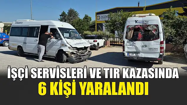 İşçi Servisleri ve Tır Kazasında 6 Kişi Yaralandı