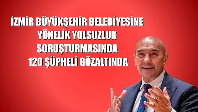 İzmir Büyükşehir Belediyesine yönelik yolsuzluk soruşturmasında 120 şüpheli gözaltında