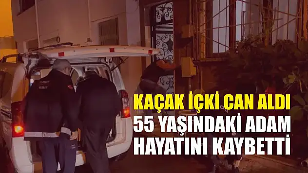 Kaçak içki can aldı: 55 yaşındaki adam hayatını kaybetti