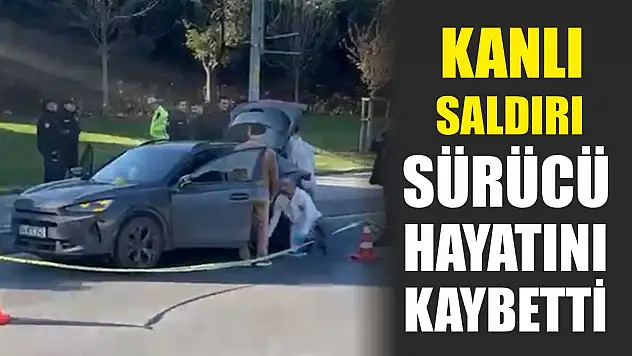 Kanlı saldırı: Sürücü hayatını kaybetti