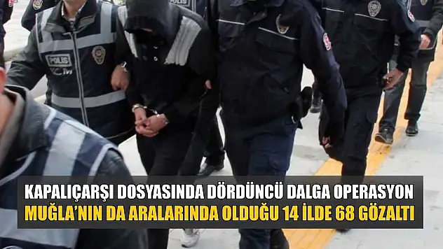 Kapalıçarşı dosyasında dördüncü dalga operasyon: Muğla'nın da aralarında olduğu 14 ilde 68 gözaltı