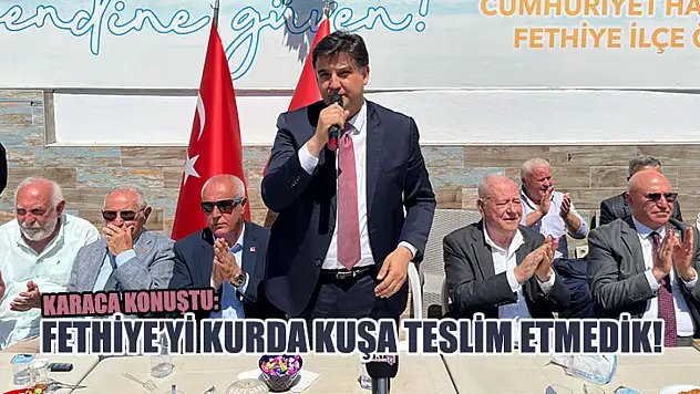 Karaca konuştu: Fethiye'yi kurda kuşa teslim etmedik!