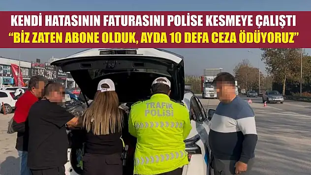 Kendi hatasının faturasını polise kesmeye çalıştı 'Biz zaten abone olduk, ayda 10 defa ceza ödüyoruz'
