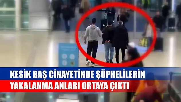 Kesik baş cinayetinde şüphelilerin yakalanma anları ortaya çıktı